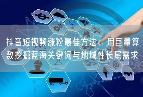 抖音短视频涨粉最佳方法：用巨量算数挖掘蓝海关键词与地域性长尾需求