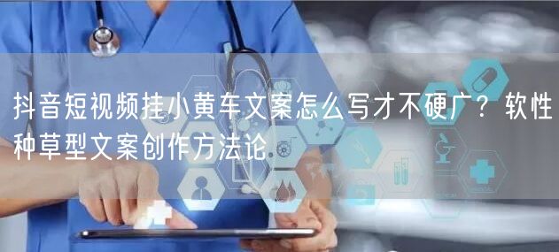 抖音短视频挂小黄车文案怎么写才不硬广？软性种草型文案创作方法论