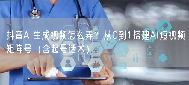 抖音AI生成视频怎么弄？从0到1搭建AI短视频矩阵号（含起号话术）
