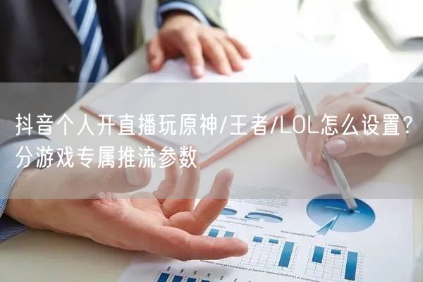 抖音个人开直播玩原神/王者/LOL怎么设置？分游戏专属推流参数