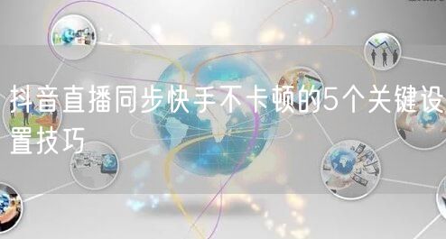 抖音直播同步快手不卡顿的5个关键设置技巧