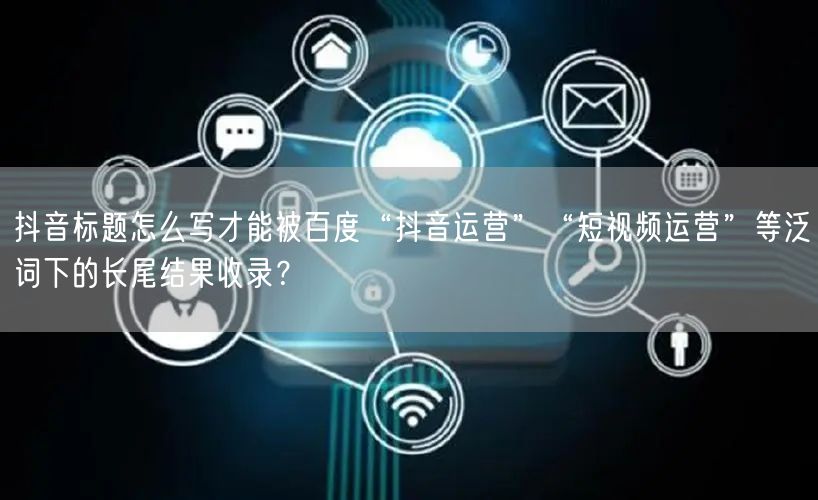 抖音标题怎么写才能被百度“抖音运营”“短视频运营”等泛词下的长尾结果收录？