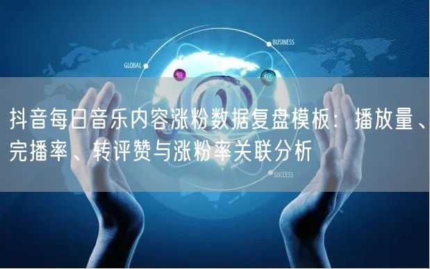 抖音每日音乐内容涨粉数据复盘模板：播放量、完播率、转评赞与涨粉率关联分析