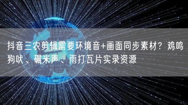 抖音三农剪辑需要环境音+画面同步素材？鸡鸣狗吠、碾米声、雨打瓦片实录资源
