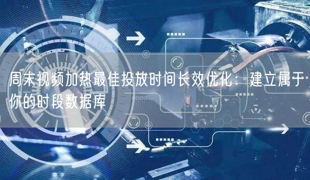 周末视频加热最佳投放时间长效优化：建立属于你的时段数据库