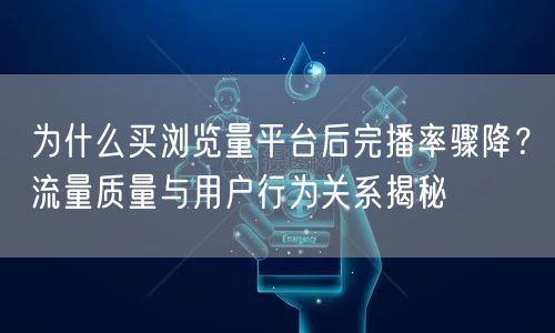 为什么买浏览量平台后完播率骤降？流量质量与用户行为关系揭秘