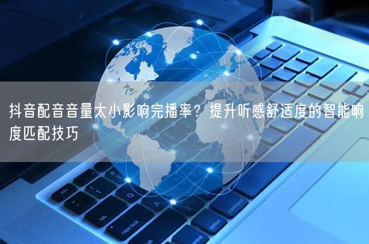 抖音配音音量太小影响完播率？提升听感舒适度的智能响度匹配技巧