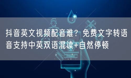 抖音英文视频配音难？免费文字转语音支持中英双语混读+自然停顿