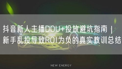 抖音新人主播DOU+投放避坑指南｜新手乱投导致ROI为负的真实教训总结