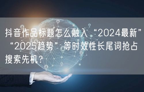 抖音作品标题怎么融入“2024最新”“2025趋势”等时效性长尾词抢占搜索先机？