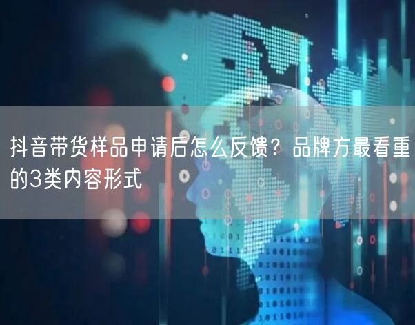 抖音带货样品申请后怎么反馈？品牌方最看重的3类内容形式