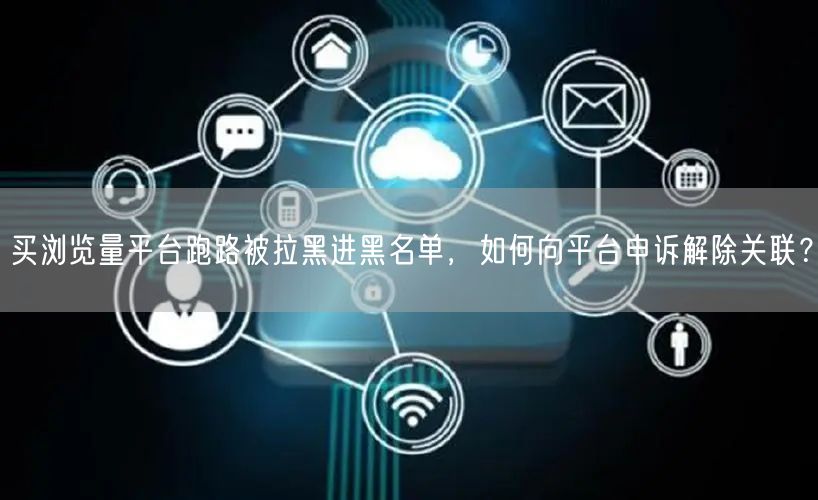 买浏览量平台跑路被拉黑进黑名单，如何向平台申诉解除关联？