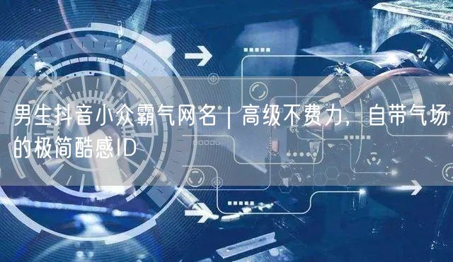男生抖音小众霸气网名｜高级不费力，自带气场的极简酷感ID