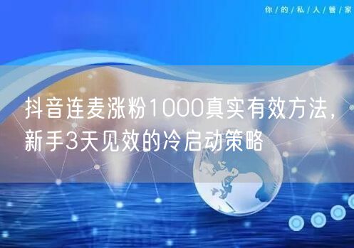 抖音连麦涨粉1000真实有效方法，新手3天见效的冷启动策略