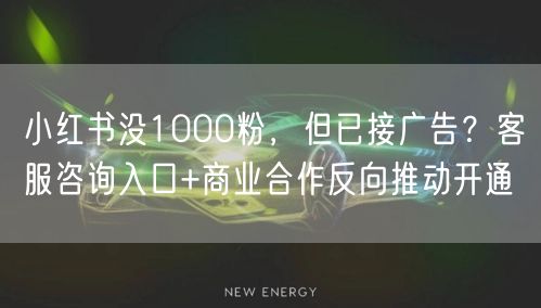 小红书没1000粉，但已接广告？客服咨询入口+商业合作反向推动开通