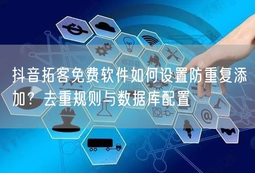 抖音拓客免费软件如何设置防重复添加？去重规则与数据库配置