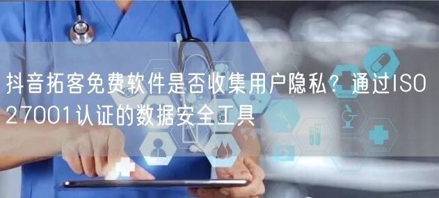 抖音拓客免费软件是否收集用户隐私？通过ISO 27001认证的数据安全工具