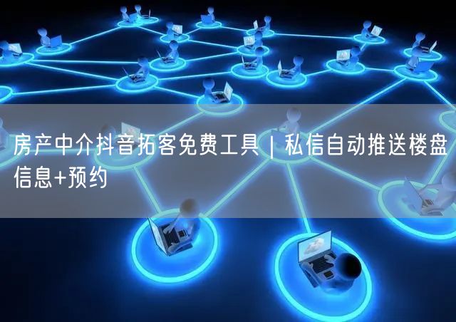 房产中介抖音拓客免费工具｜私信自动推送楼盘信息+预约