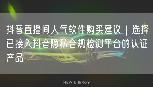 抖音直播间人气软件购买建议｜选择已接入抖音隐私合规检测平台的认证产品