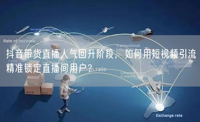 抖音带货直播人气回升阶段，如何用短视频引流精准锁定直播间用户？