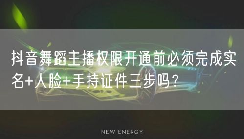 抖音舞蹈主播权限开通前必须完成实名+人脸+手持证件三步吗？