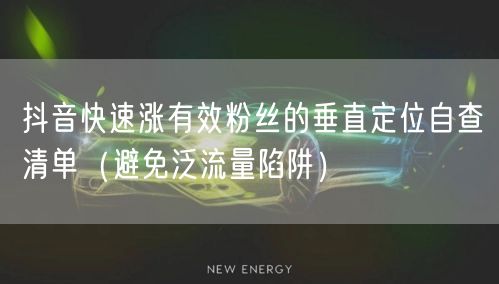 抖音快速涨有效粉丝的垂直定位自查清单（避免泛流量陷阱）