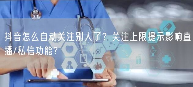 抖音怎么自动关注别人了？关注上限提示影响直播/私信功能？