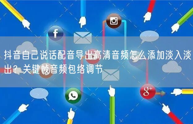 抖音自己说话配音导出高清音频怎么添加淡入淡出？关键帧音频包络调节