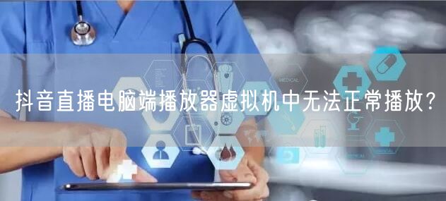 抖音直播电脑端播放器虚拟机中无法正常播放？