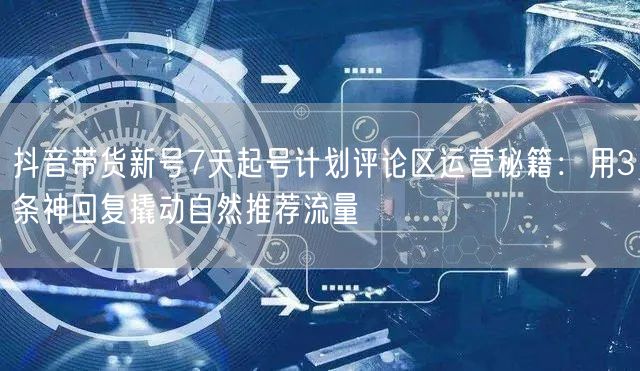 抖音带货新号7天起号计划评论区运营秘籍：用3条神回复撬动自然推荐流量