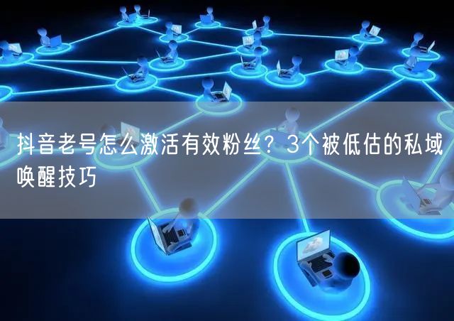 抖音老号怎么激活有效粉丝？3个被低估的私域唤醒技巧