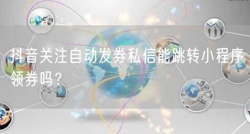 抖音关注自动发券私信能跳转小程序领券吗？