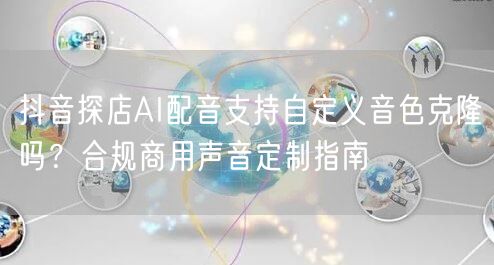 抖音探店AI配音支持自定义音色克隆吗？合规商用声音定制指南