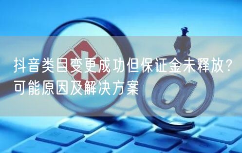 抖音类目变更成功但保证金未释放？可能原因及解决方案