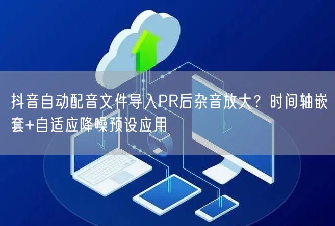 抖音自动配音文件导入PR后杂音放大？时间轴嵌套+自适应降噪预设应用
