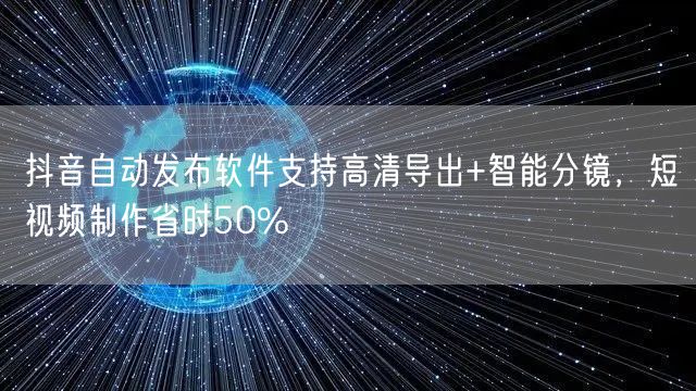 抖音自动发布软件支持高清导出+智能分镜，短视频制作省时50%