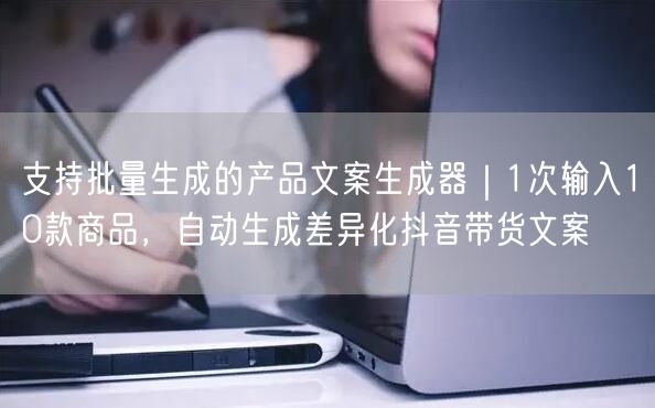 支持批量生成的产品文案生成器｜1次输入10款商品，自动生成差异化抖音带货文案