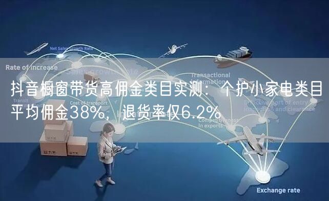 抖音橱窗带货高佣金类目实测：个护小家电类目平均佣金38%，退货率仅6.2%