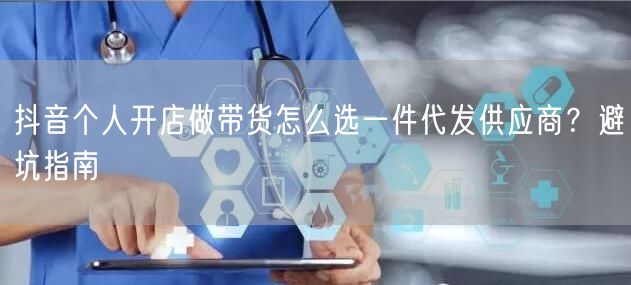 抖音个人开店做带货怎么选一件代发供应商？避坑指南