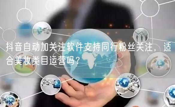抖音自动加关注软件支持同行粉丝关注，适合美妆类目运营吗？