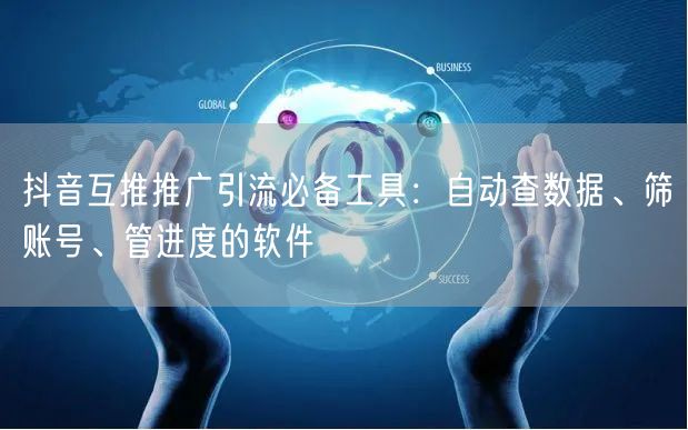 抖音互推推广引流必备工具：自动查数据、筛账号、管进度的软件