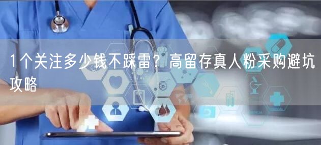 1个关注多少钱不踩雷？高留存真人粉采购避坑攻略