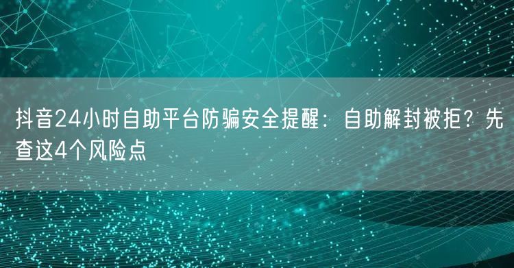 抖音24小时自助平台防骗安全提醒：自助解封被拒？先查这4个风险点