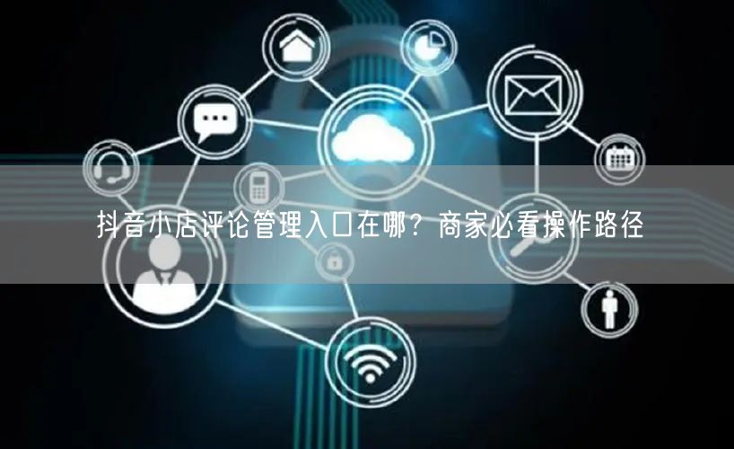 抖音小店评论管理入口在哪？商家必看操作路径