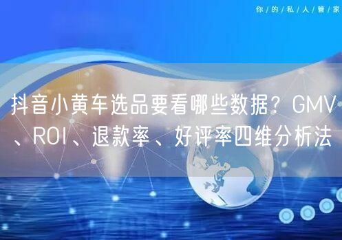 抖音小黄车选品要看哪些数据？GMV、ROI、退款率、好评率四维分析法
