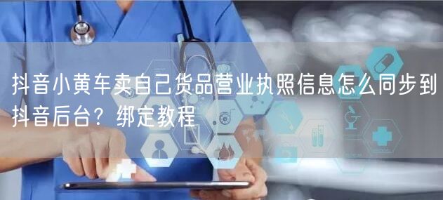 抖音小黄车卖自己货品营业执照信息怎么同步到抖音后台？绑定教程