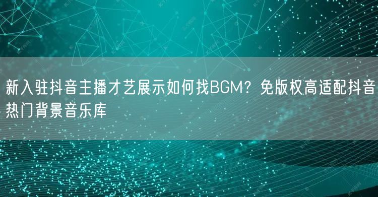 新入驻抖音主播才艺展示如何找BGM？免版权高适配抖音热门背景音乐库