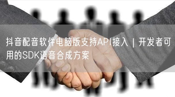 抖音配音软件电脑版支持API接入｜开发者可用的SDK语音合成方案