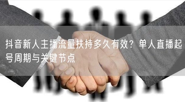 抖音新人主播流量扶持多久有效？单人直播起号周期与关键节点