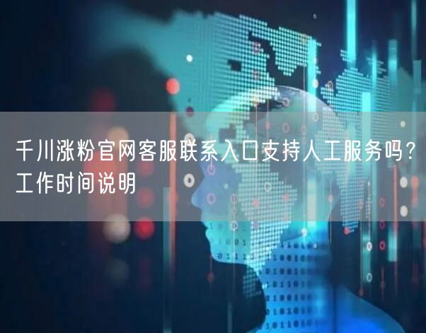 千川涨粉官网客服联系入口支持人工服务吗？工作时间说明